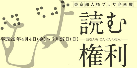 東京都人権プラザ企画展 読む人権 じんけんのほん 読む権利 平成26年4月4日（金曜日）～7月27日（日曜日）